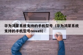华为鸿蒙系统支持的手机型号（华为鸿蒙系统支持的手机型号nova9）
