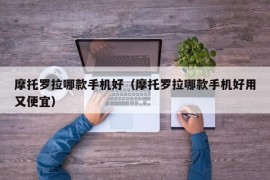 摩托罗拉哪款手机好（摩托罗拉哪款手机好用又便宜）