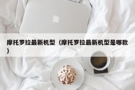 摩托罗拉最新机型（摩托罗拉最新机型是哪款）