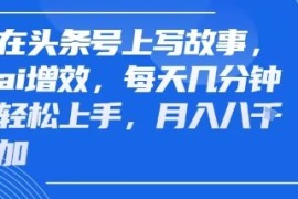 在头条号上写故事，ai增效，每天几分钟轻松上手，月入8k