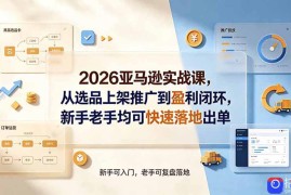 2026亚马逊实战课，从选品上架推广到盈利闭环，新手老手均可快速落地出单