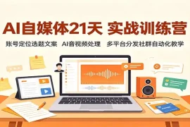 AI自媒体21天实战训练营：账号定位选题文案，AI音视频处理，多平台分发社群自动化教学
