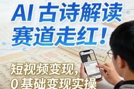 AI古诗解读赛道走红！短视频变现，0基础变现实操
