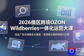 2026俄区跨境OZON Wildberries一体化运营大课，选品广告仓储售后全覆盖，搭建稳定俄跨境盈利店铺
