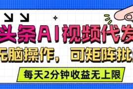 头条AI视频代发，无脑操作，可矩阵批量，每天2分钟收益无上限