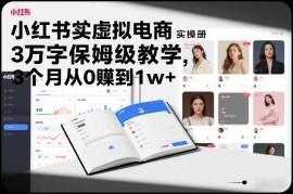 小红书虚拟电商实操手册，3万字保姆级教学，3个月从0賺到1w 