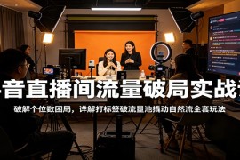 抖音直播间流量破局实战课：破解个位数困局，详解打标签破流量池撬动自然流全套玩法