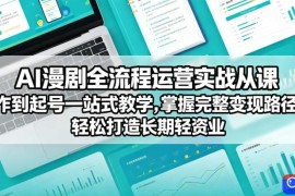AI漫剧全流程运营实战课从创作到起号一站式教学，掌握完整变现路径，轻松打造长期轻资产副业