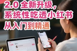 小红书运营课程2.0全新升级，从入门到精通，系统性吃透小红书