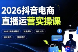 2026抖音电商直播运营实操课：从0到1搭建直播间，掌握流量获取、千川投放、转化提升与复盘增长