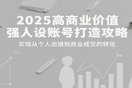 2025高商业价值强人设账号打造攻略，实现从个人出镜到商业成交的转化