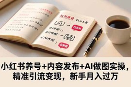 （16498期）小红书养号 内容发布 AI做图实操，精准引流变现，新手月入过万