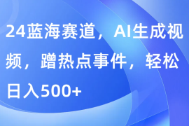 24蓝海赛道，AI生成视频，蹭热点事件，轻松日入500 