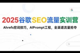 （15411期）2025谷歌SEO流量实训营;，Ahrefs挖词技巧，AIPrompt工程，全渠道流量抢夺