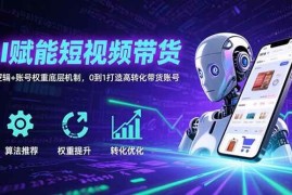 （15563期）AI赋能短视频带货：算法逻辑 账号权重底层机制，0到1打造高转化带货账号