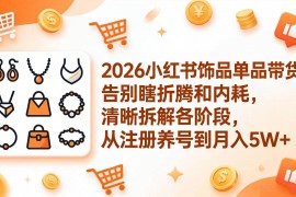 （17861期）2026小红书饰品单品带货：告别瞎折腾和内耗，清晰拆解各阶段，从注册养号到月入5W 