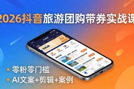 （18175期）2026抖音旅游团购带券实战课：零粉零门槛，AI文案 剪辑 案例，躺着赚门票佣金