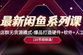 最新闲鱼系列课，店群无货源模式-爆品打造硬件 软件 人工（20节课）