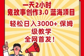一天两小时，鬼故事创作3.0，蓝海项目，全网首发，轻松日入3000＋保姆级教学
