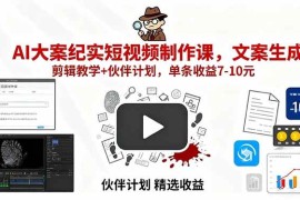 （15992期）AI大案纪实短视频制作课，文案生成 剪辑教学 伙伴计划，单条收益7-10元