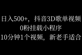 日入500 ，抖音3D歌单视频，0粉挂载小程序，10分钟1个视频，新老手适合