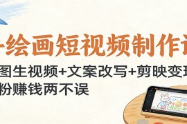 手绘画短视频制作课：生图生视频 文案改写 剪映变现，涨粉赚钱两不误
