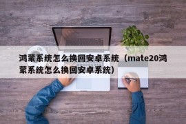 鸿蒙系统怎么换回安卓系统（mate20鸿蒙系统怎么换回安卓系统）