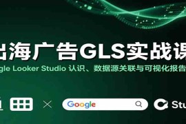 出海广告GLS实战课：Google Looker Studio 认识、数据源关联与可视化报告制作