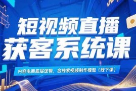 （15282期）短视频直播获客系统课，内容电商底层逻辑，含线索视频制作模型(线下课)