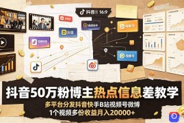 抖音50万粉博主热点信息差教学：多平台分发抖音快手B站视频号微博，1个视频多份收益月入20000 