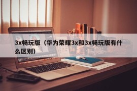 3x畅玩版（华为荣耀3x和3x畅玩版有什么区别）