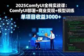 （16013期）2025ComfyUI全栈实战课：ComfyUI部署 商业变现 模型训练，单项目收益3000 