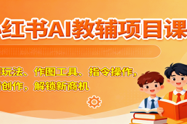 小红书AI教辅项目课，主图玩法、作图工具、指令操作，教辅创作，解锁新商机