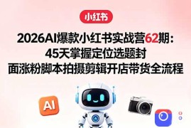 2026AI爆款小红书实战营62期：45天掌握定位选题封面涨粉脚本拍摄剪辑开店带货全流程