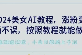 2024美女AI教程，涨粉变现两不误，按照教程制作就能做，平台低概率检测出是AI制作，保姆级教程，小白日涨粉上千 