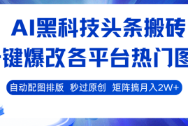 AI黑科技头条搬砖，一键爆改各平台热门图文 自动配图排版，秒过原创！矩阵搞月入2W 