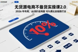 无货源电商不备货实操课2.0，2026年布局，从0到1全网最低10%费比全链路打法【更新261019】