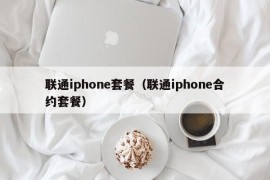 联通iphone套餐（联通iphone合约套餐）