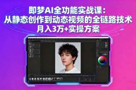 （16053期）即梦AI全功能实战课：从静态创作到动态视频的全链路技术 月入3万 实操方案