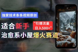 适合新手的治愈系小屋爆火赛道，小白快速上手，独家技术条条视频原创，引爆流量，日入500 