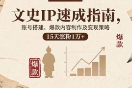 （15948期）文史IP速成指南，账号搭建、爆款内容制作及变现策略，15天涨粉1万 