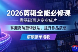 2026剪辑全能必修课，零基础直达专业成片，掌握高阶剪辑技法，提升作品质感解锁接单增收