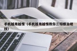 手机越用越慢（手机越用越慢教你三招根治绝技）