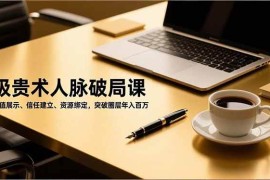 （16682期）吸贵术人脉破局课，价值展示、信任建立、资源绑定，突破圈层年入百万