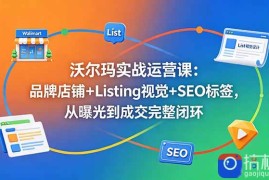 沃尔玛实战运营课：品牌店铺 Listing视觉 SEO标签，从曝光到成交完整闭环