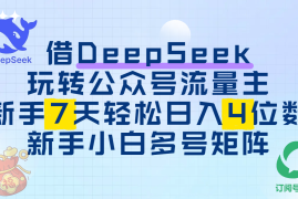 借DeepSeek玩转公众号流量主，新手7天轻松日入4位数，新手小白多号矩阵