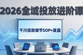 （17798期）2026全域投放进阶课：杭州线下3天实战，千川投放细节SOP 复盘，撬动自然流量