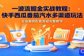 一波流掘金实战教程：快手西瓜番茄汽水多渠道玩法，实操案例配套答疑完整教学