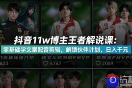 抖音11w博主王者荣耀解说课：零基础学文案配音剪辑，解锁伙伴计划，日入千元