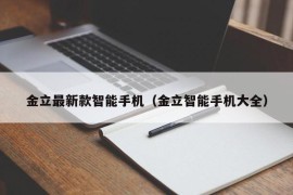 金立最新款智能手机（金立智能手机大全）